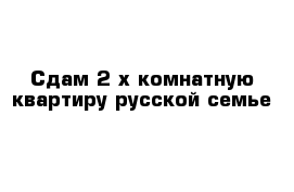 Сдам 2-х комнатную квартиру русской семье